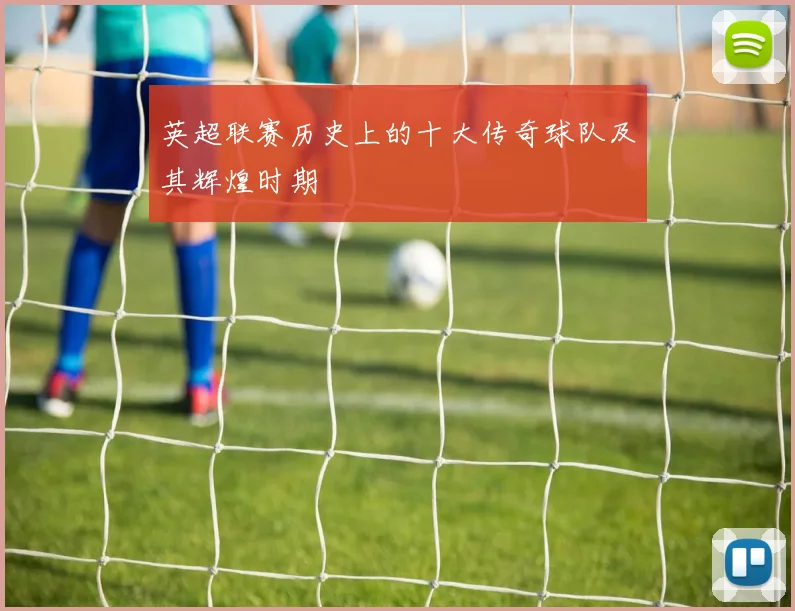 英超联赛历史上的十大传奇球队及其辉煌时期