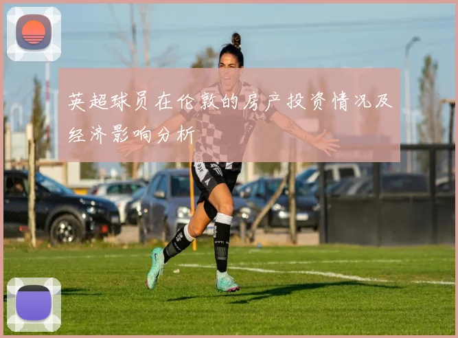 英超球员在伦敦的房产投资情况及经济影响分析