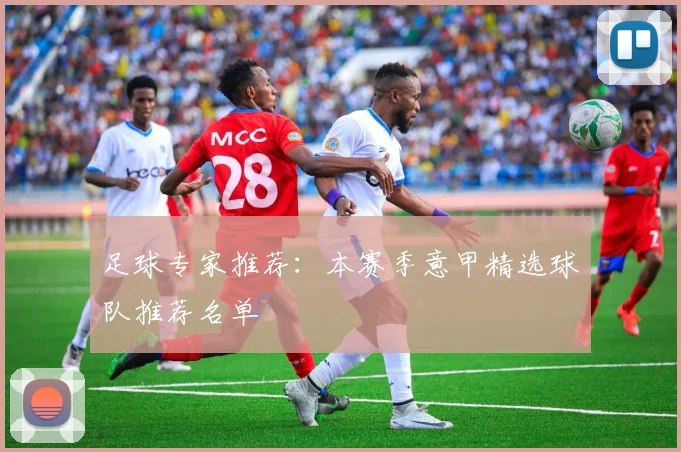 足球专家推荐:本赛季意甲精选球队推荐名单