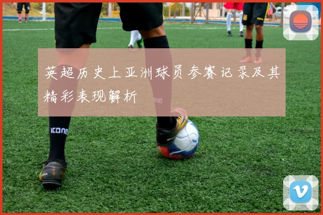 英超历史上亚洲球员参赛记录及其精彩表现解析