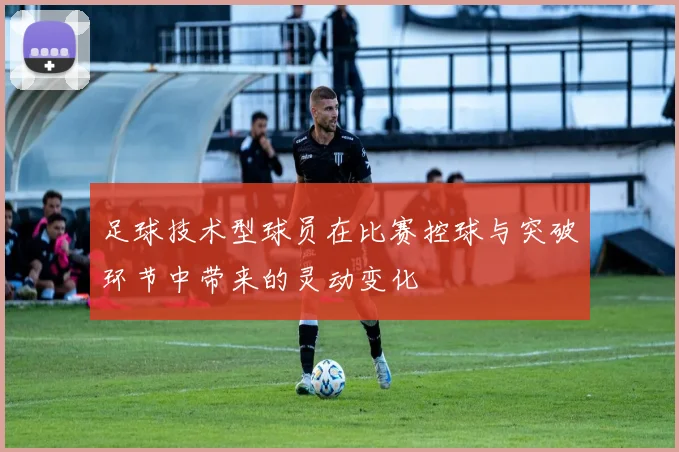 足球技术型球员在比赛控球与突破环节中带来的灵动变化