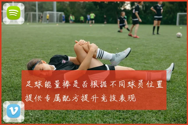 足球能量棒是否根据不同球员位置提供专属配方提升竞技表现