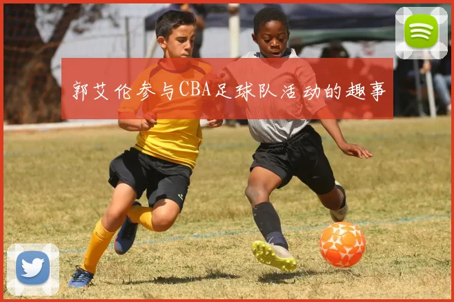 郭艾伦参与CBA足球队活动的趣事