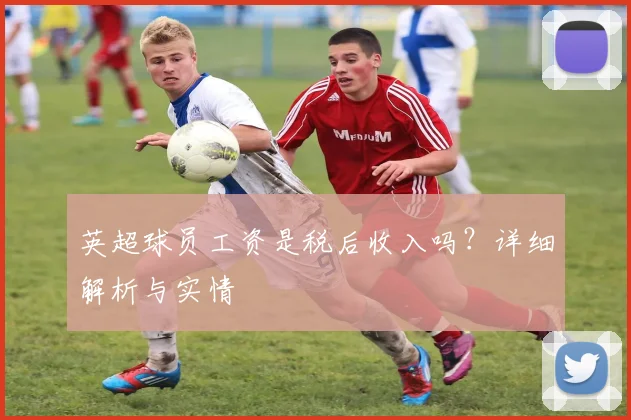 英超球员工资是税后收入吗?详细解析与实情