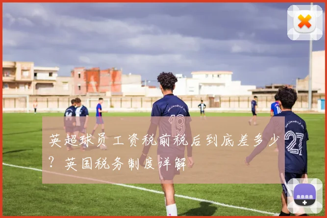 英超球员工资税前税后到底差多少?英国税务制度详解