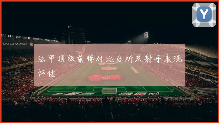 法甲顶级前锋对比分析及射手表现评估
